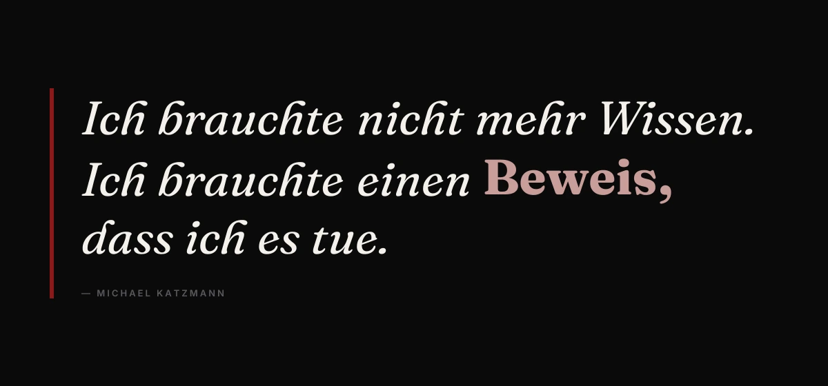 Kernsatz: Ich brauchte nicht mehr Wissen. Ich brauchte einen Beweis, dass ich es tue. – Michael Katzmann